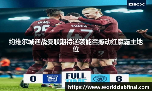 约维尔城迎战曼联期待逆袭能否撼动红魔霸主地位