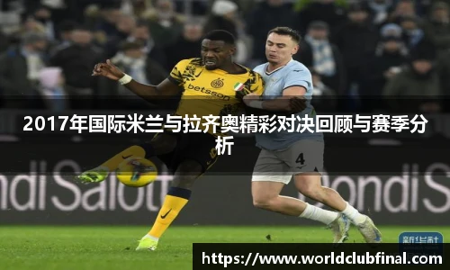 2017年国际米兰与拉齐奥精彩对决回顾与赛季分析