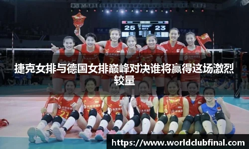 捷克女排与德国女排巅峰对决谁将赢得这场激烈较量