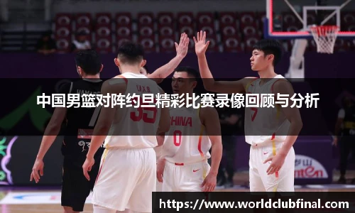 中国男篮对阵约旦精彩比赛录像回顾与分析