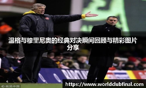 温格与穆里尼奥的经典对决瞬间回顾与精彩图片分享